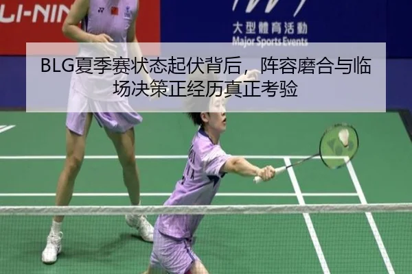 BLG夏季赛状态起伏背后，阵容磨合与临场决策正经历真正考验